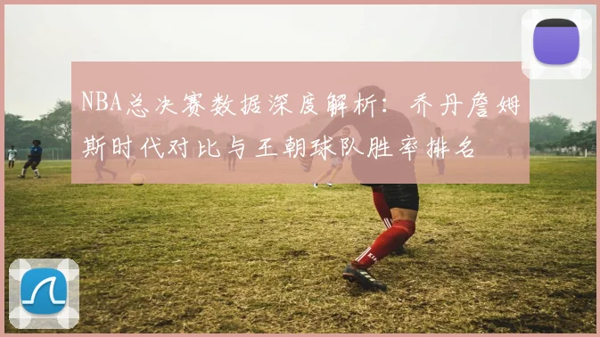 NBA总决赛数据深度解析：乔丹詹姆斯时代对比与王朝球队胜率排名