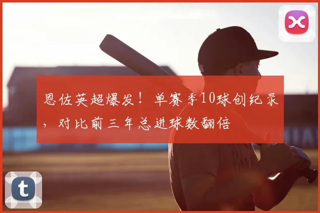 恩佐英超爆发！单赛季10球创纪录，对比前三年总进球数翻倍