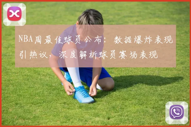 NBA周最佳球员公布：数据爆炸表现引热议，深度解析球员赛场表现