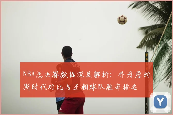 NBA总决赛数据深度解析：乔丹詹姆斯时代对比与王朝球队胜率排名
