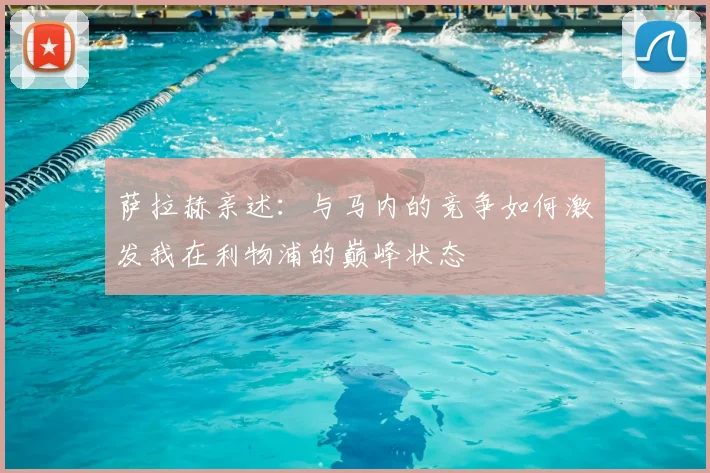 萨拉赫亲述：与马内的竞争如何激发我在利物浦的巅峰状态
