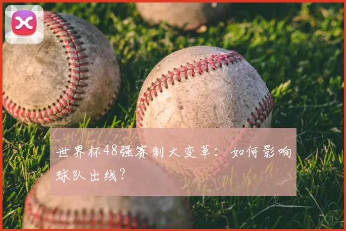 世界杯48强赛制大变革:如何影响球队出线?