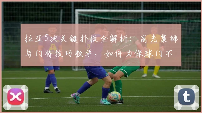 拉亚5次关键扑救全解析：高光集锦与门将技巧教学，如何力保球门不失