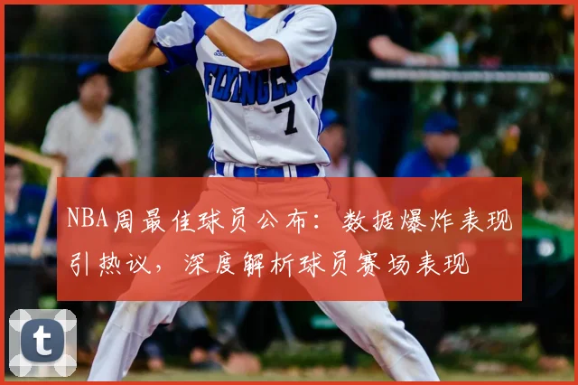 NBA周最佳球员公布：数据爆炸表现引热议，深度解析球员赛场表现