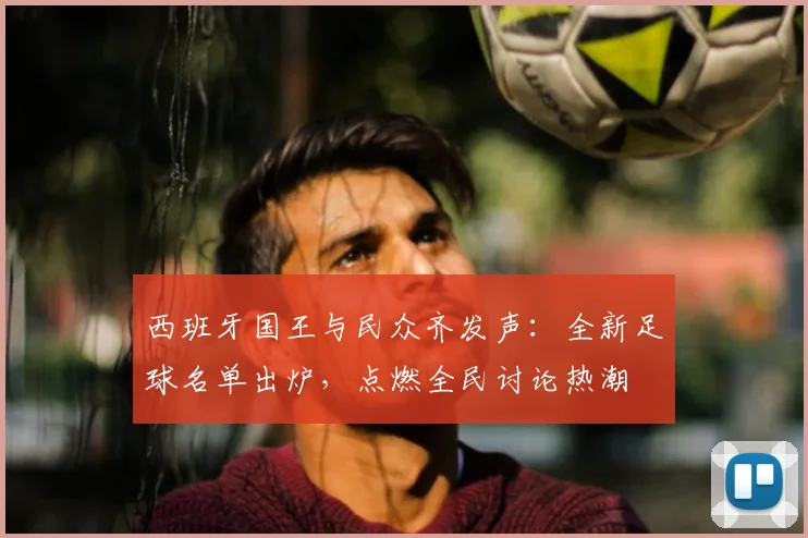西班牙国王与民众齐发声：全新足球名单出炉，点燃全民讨论热潮